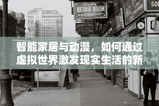 智能家居与动漫，如何通过虚拟世界激发现实生活的新奇体验？
