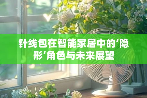 针线包在智能家居中的‘隐形’角色与未来展望