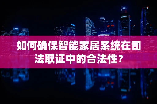 如何确保智能家居系统在司法取证中的合法性？
