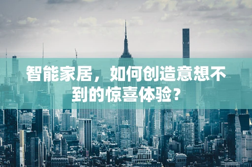 智能家居，如何创造意想不到的惊喜体验？