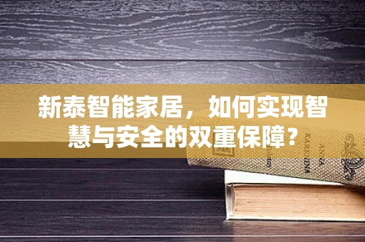 新泰智能家居，如何实现智慧与安全的双重保障？