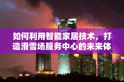 如何利用智能家居技术，打造滑雪场服务中心的未来体验？