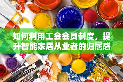 如何利用工会会员制度，提升智能家居从业者的归属感与创新能力？