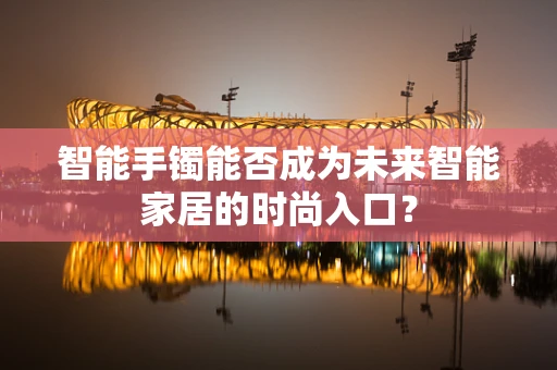 智能手镯能否成为未来智能家居的时尚入口？