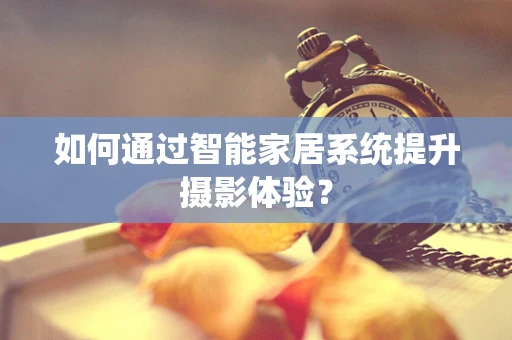 如何通过智能家居系统提升摄影体验？