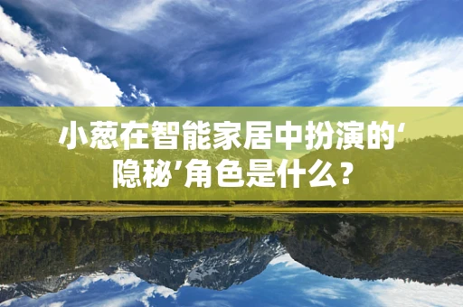 小葱在智能家居中扮演的‘隐秘’角色是什么？