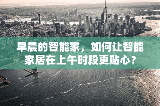 早晨的智能家，如何让智能家居在上午时段更贴心？