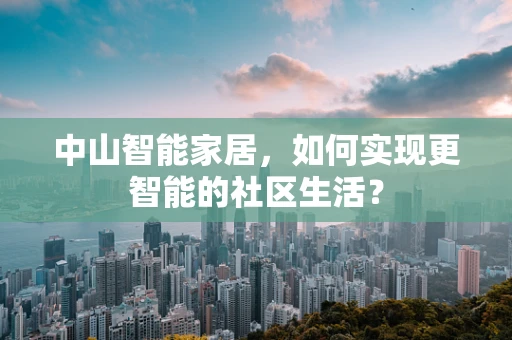 中山智能家居，如何实现更智能的社区生活？