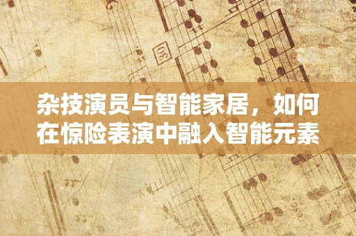 杂技演员与智能家居，如何在惊险表演中融入智能元素？