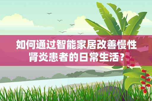 如何通过智能家居改善慢性肾炎患者的日常生活？