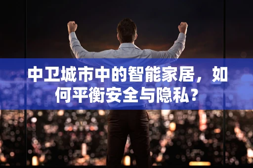 中卫城市中的智能家居，如何平衡安全与隐私？