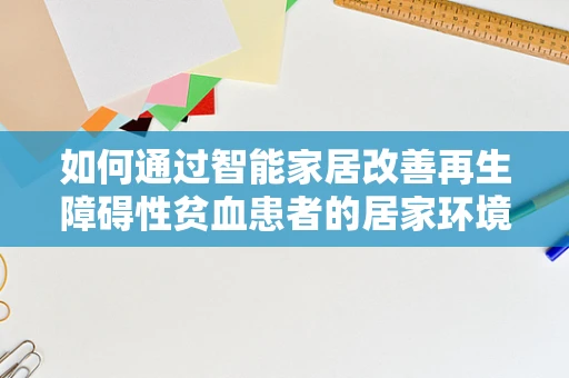 如何通过智能家居改善再生障碍性贫血患者的居家环境？