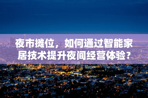 夜市摊位，如何通过智能家居技术提升夜间经营体验？