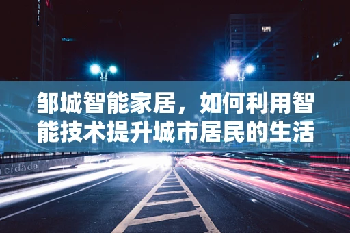 邹城智能家居，如何利用智能技术提升城市居民的生活质量？