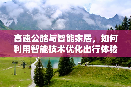 高速公路与智能家居，如何利用智能技术优化出行体验？