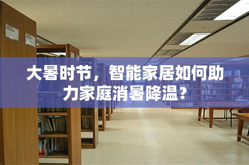 大暑时节，智能家居如何助力家庭消暑降温？