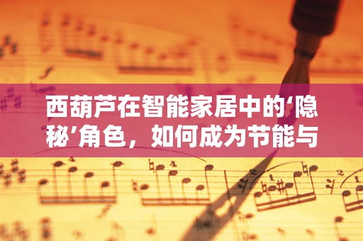 西葫芦在智能家居中的‘隐秘’角色，如何成为节能与健康的双重守护者？