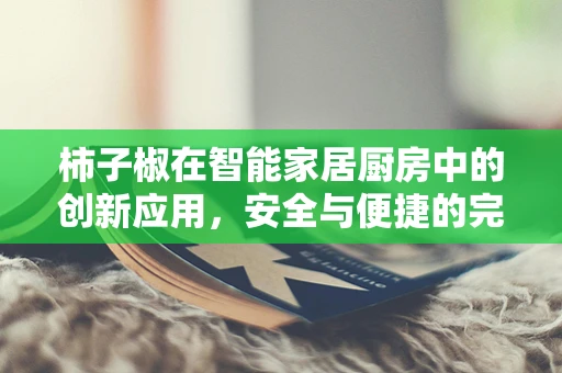 柿子椒在智能家居厨房中的创新应用，安全与便捷的完美融合？