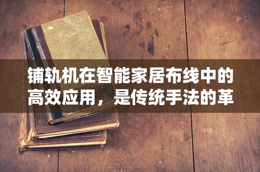 铺轨机在智能家居布线中的高效应用，是传统手法的革新，还是新时代的多余？