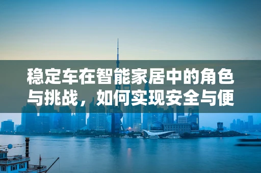 稳定车在智能家居中的角色与挑战，如何实现安全与便捷的完美结合？