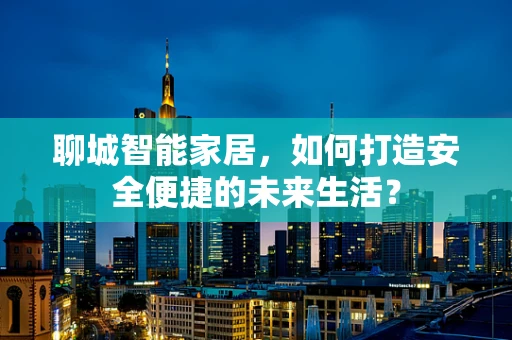 聊城智能家居，如何打造安全便捷的未来生活？