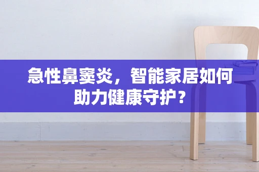 急性鼻窦炎，智能家居如何助力健康守护？