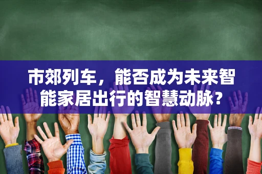 市郊列车，能否成为未来智能家居出行的智慧动脉？