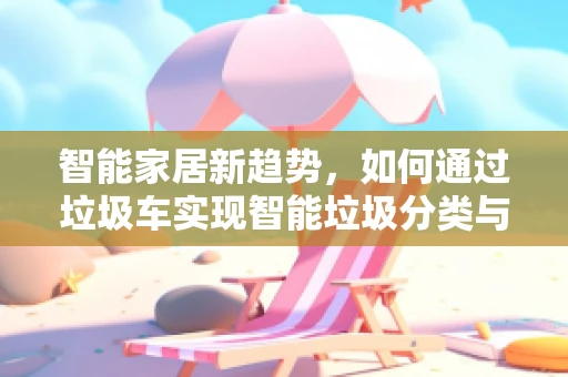 智能家居新趋势，如何通过垃圾车实现智能垃圾分类与回收？