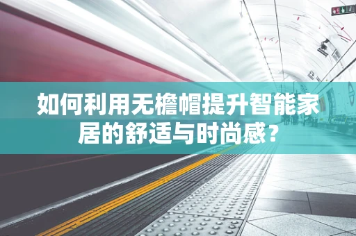 如何利用无檐帽提升智能家居的舒适与时尚感？