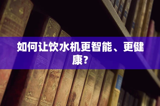 如何让饮水机更智能、更健康？