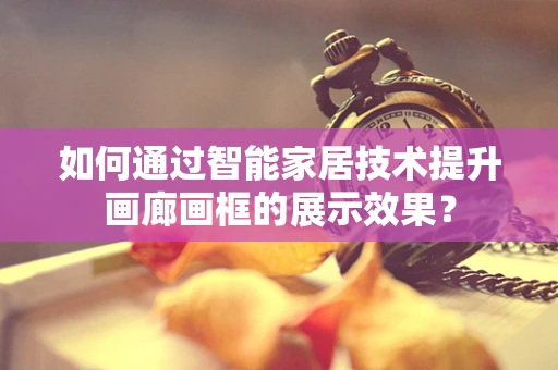 如何通过智能家居技术提升画廊画框的展示效果？