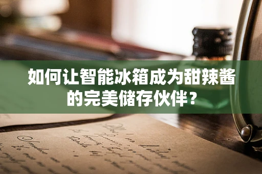 如何让智能冰箱成为甜辣酱的完美储存伙伴？