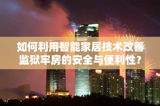 如何利用智能家居技术改善监狱牢房的安全与便利性？