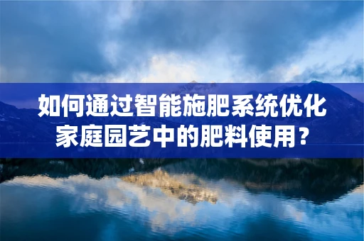 如何通过智能施肥系统优化家庭园艺中的肥料使用？