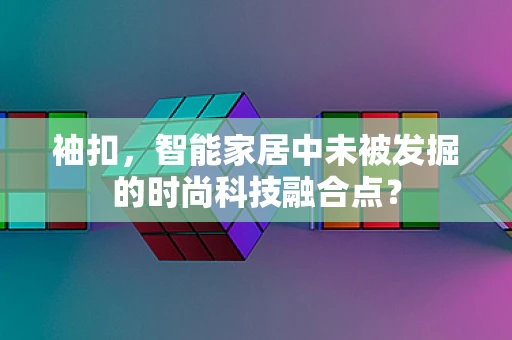 袖扣，智能家居中未被发掘的时尚科技融合点？