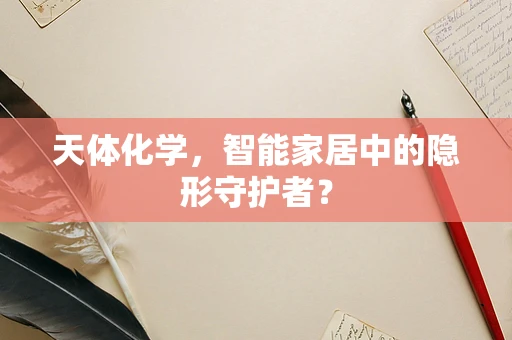 天体化学，智能家居中的隐形守护者？