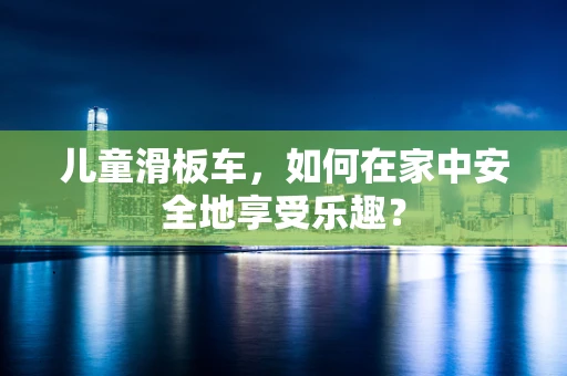 儿童滑板车，如何在家中安全地享受乐趣？