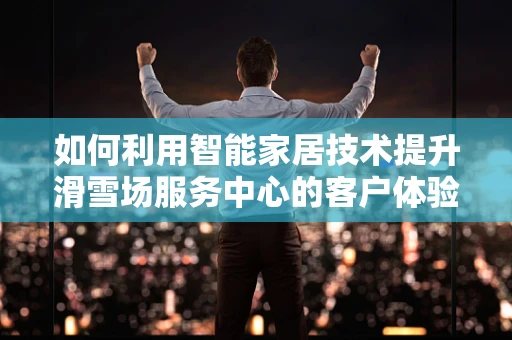 如何利用智能家居技术提升滑雪场服务中心的客户体验？