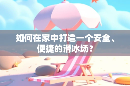 如何在家中打造一个安全、便捷的滑冰场？