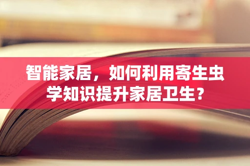 智能家居，如何利用寄生虫学知识提升家居卫生？