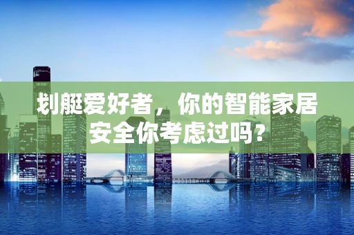 划艇爱好者，你的智能家居安全你考虑过吗？