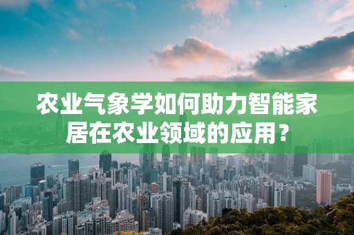 农业气象学如何助力智能家居在农业领域的应用？