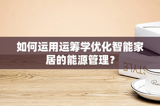 如何运用运筹学优化智能家居的能源管理？