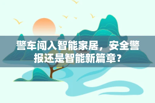 警车闯入智能家居，安全警报还是智能新篇章？