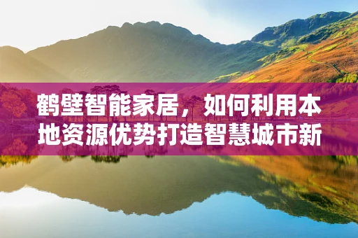 鹤壁智能家居，如何利用本地资源优势打造智慧城市新标杆？