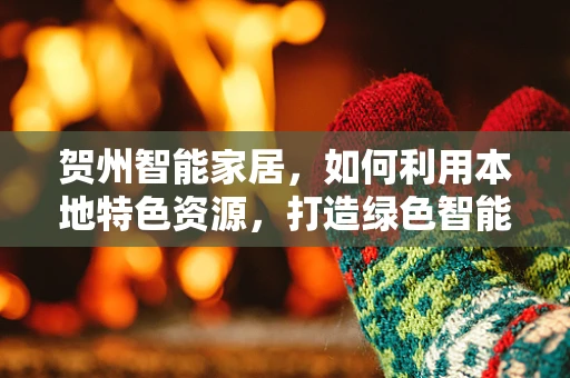 贺州智能家居，如何利用本地特色资源，打造绿色智能生活？