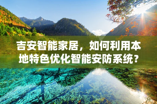 吉安智能家居，如何利用本地特色优化智能安防系统？
