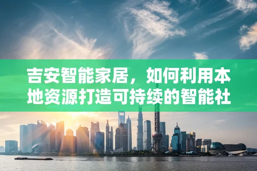 吉安智能家居，如何利用本地资源打造可持续的智能社区？