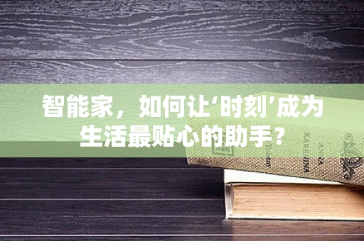 智能家，如何让‘时刻’成为生活最贴心的助手？