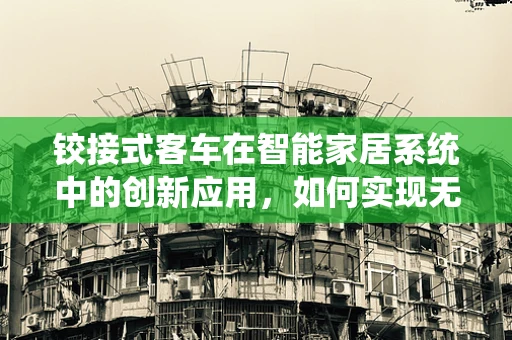 铰接式客车在智能家居系统中的创新应用，如何实现无缝连接？
